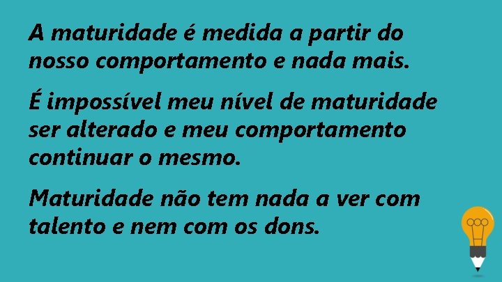 A maturidade é medida a partir do nosso comportamento e nada mais. É impossível