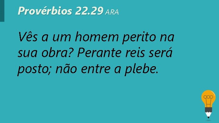 Provérbios 22. 29 ARA Vês a um homem perito na sua obra? Perante reis