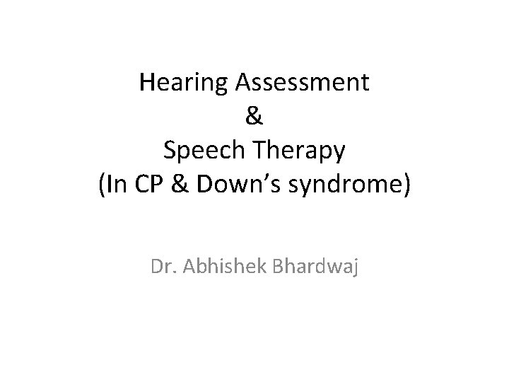 Hearing Assessment & Speech Therapy (In CP & Down’s syndrome) Dr. Abhishek Bhardwaj Hearing Assessment & Speech Therapy (In CP & Down’s syndrome) Dr. Abhishek Bhardwaj