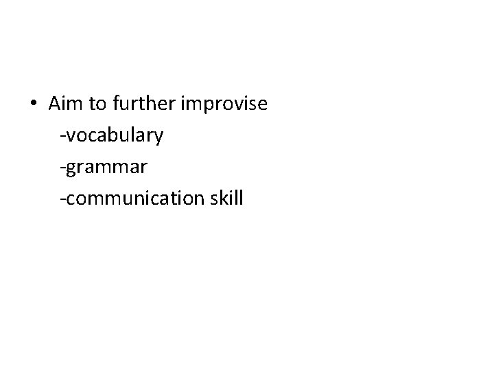 • Aim to further improvise -vocabulary -grammar -communication skill • Aim to further improvise -vocabulary -grammar -communication skill