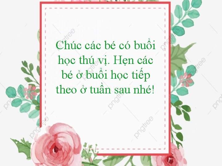 Chúc các bé có buổi học thú vị. Hẹn các bé ở buổi học Chúc các bé có buổi học thú vị. Hẹn các bé ở buổi học