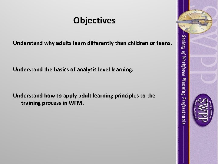 Objectives Understand why adults learn differently than children or teens. Understand the basics of Objectives Understand why adults learn differently than children or teens. Understand the basics of