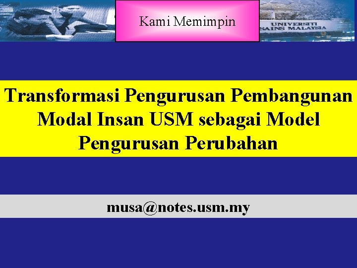 Kami Memimpin Transformasi Pengurusan Pembangunan Modal Insan USM sebagai Model Pengurusan Perubahan musa@notes. usm.