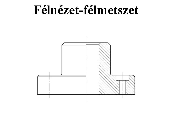 Félnézet-félmetszet Félnézet-félmetszet