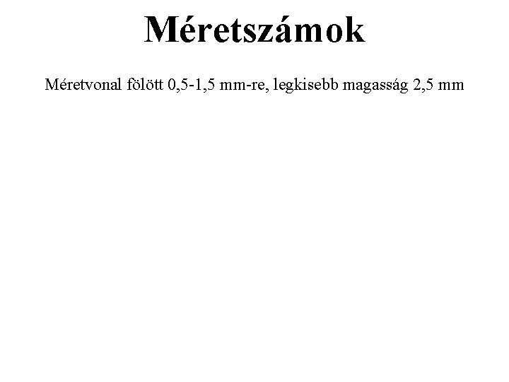 Méretszámok Méretvonal fölött 0, 5 -1, 5 mm-re, legkisebb magasság 2, 5 mm Méretszámok Méretvonal fölött 0, 5 -1, 5 mm-re, legkisebb magasság 2, 5 mm