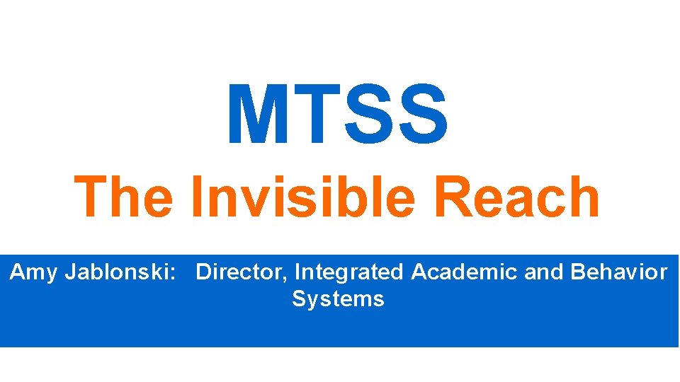 MTSS The Invisible Reach Amy Jablonski: Director, Integrated Academic and Behavior Systems 