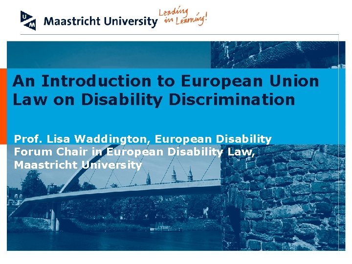 An Introduction to European Union Law on Disability Discrimination Prof. Lisa Waddington, European Disability