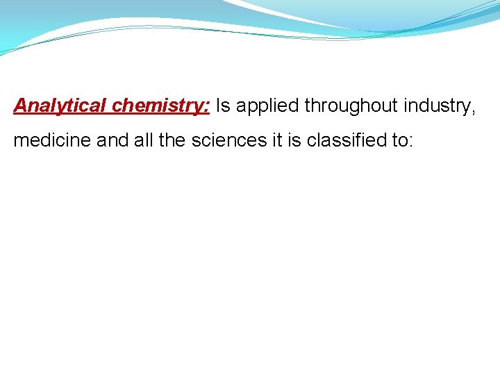 Analytical chemistry: Is applied throughout industry, medicine and all the sciences it is classified