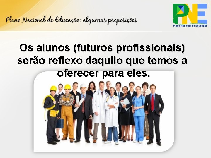 Os alunos (futuros profissionais) serão reflexo daquilo que temos a oferecer para eles. 