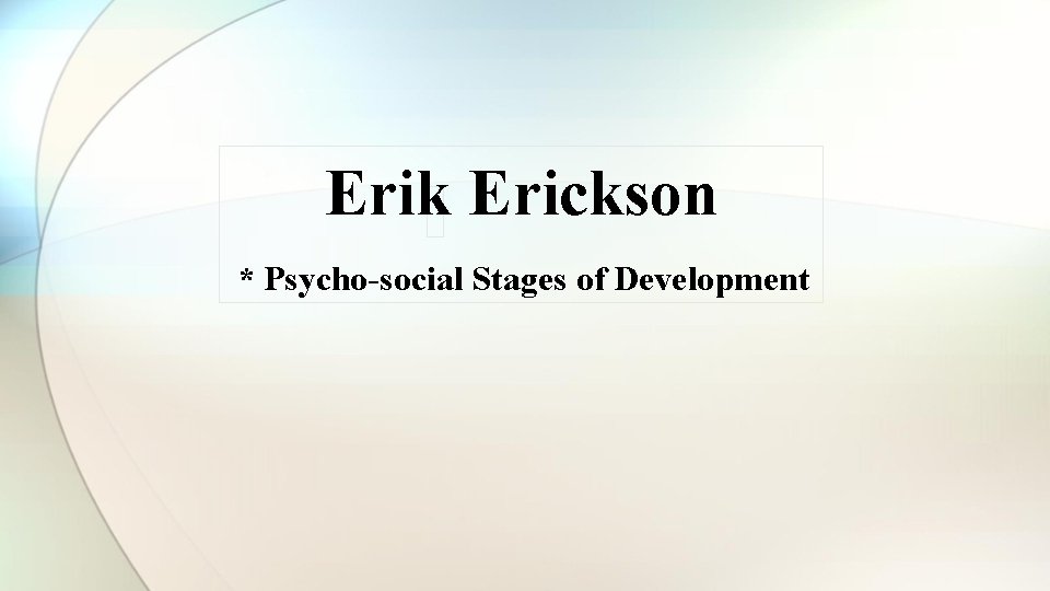 Erik Erickson * Psycho-social Stages of Development 