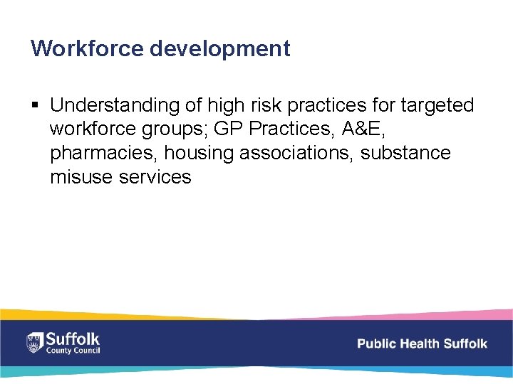 Workforce development § Understanding of high risk practices for targeted workforce groups; GP Practices,