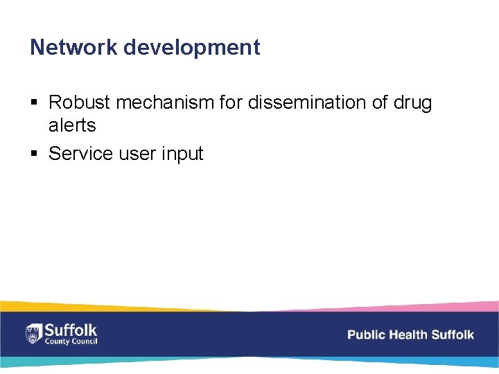 Network development § Robust mechanism for dissemination of drug alerts § Service user input