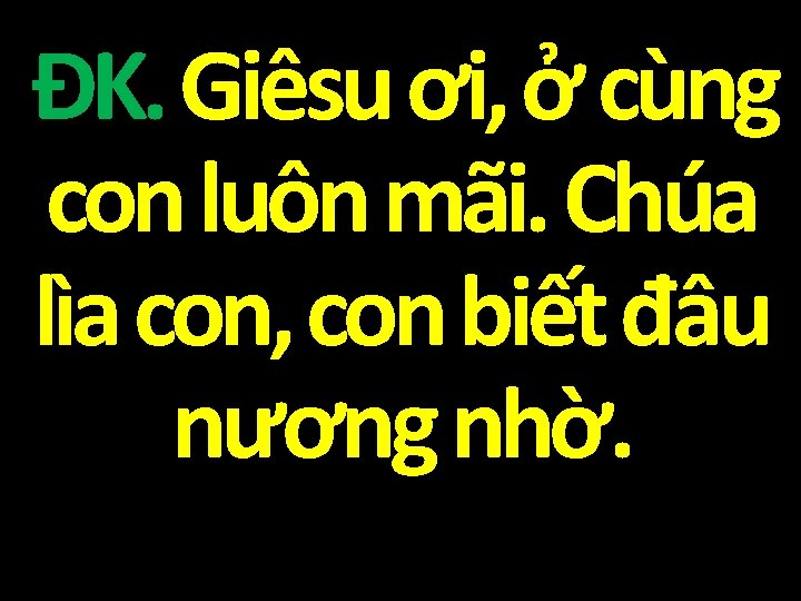 ĐK. Giêsu ơi, ở cùng con luôn mãi. Chúa lìa con, con biết đâu