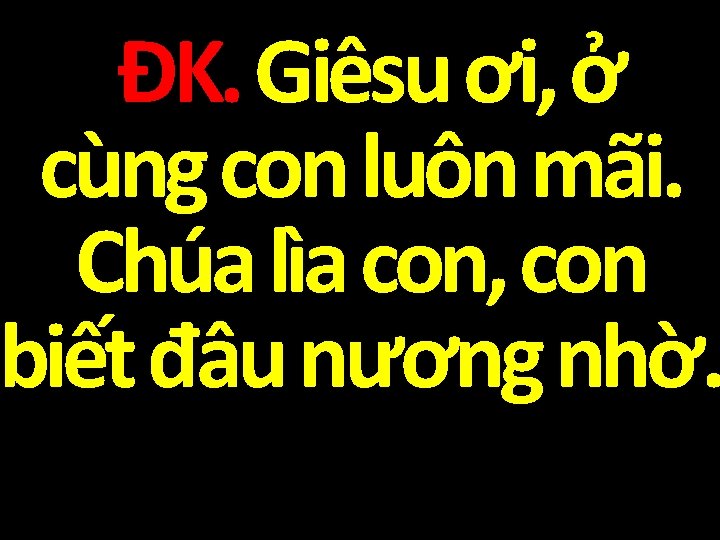 ĐK. Giêsu ơi, ở cùng con luôn mãi. Chúa lìa con, con biết đâu