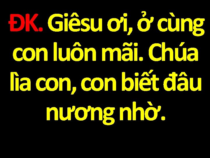 ĐK. Giêsu ơi, ở cùng con luôn mãi. Chúa lìa con, con biết đâu