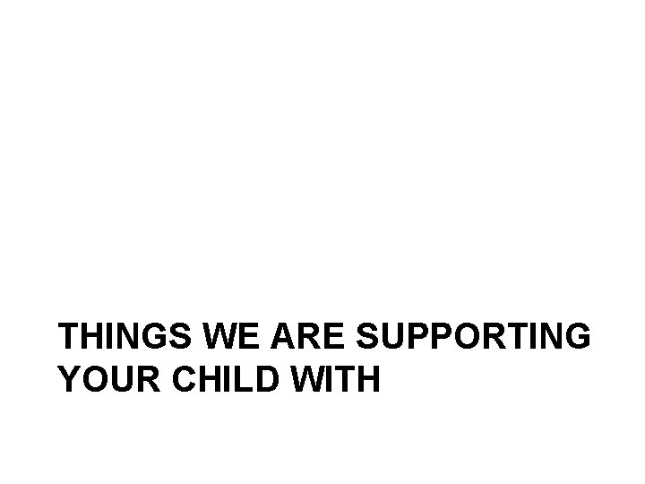 THINGS WE ARE SUPPORTING YOUR CHILD WITH 