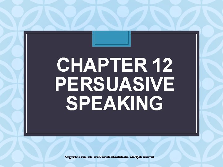 CHAPTER 12 PERSUASIVE SPEAKING Copyright © 2014, 2011, 2008 Pearson Education, Inc. All Rights