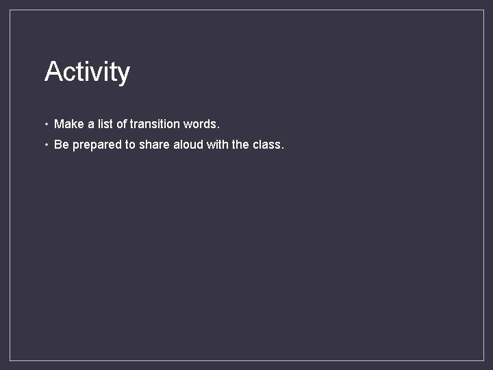 Activity • Make a list of transition words. • Be prepared to share aloud