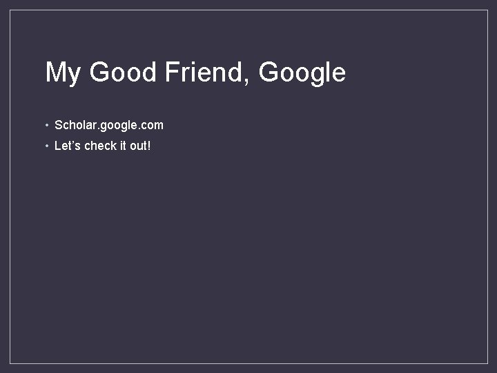 My Good Friend, Google • Scholar. google. com • Let’s check it out! 