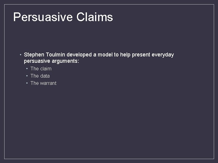 Persuasive Claims • Stephen Toulmin developed a model to help present everyday persuasive arguments: