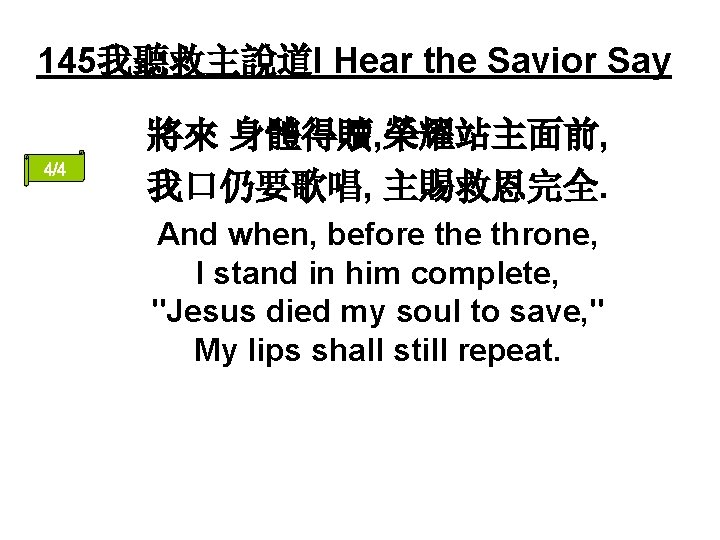 145我聽救主說道I Hear the Savior Say 4/4 將來 身體得贖, 榮耀站主面前, 我口仍要歌唱, 主賜救恩完全. And when, before