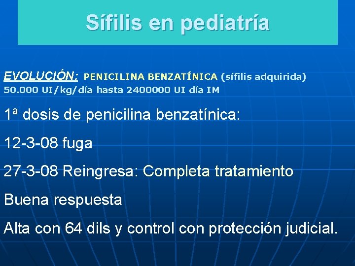 Sífilis en pediatría EVOLUCIÓN: PENICILINA BENZATÍNICA (sífilis adquirida) 50. 000 UI/kg/día hasta 2400000 UI