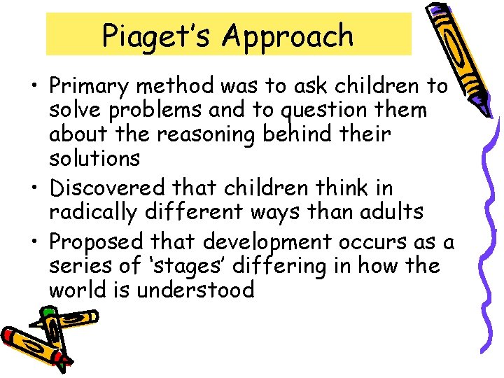 Piaget’s Approach • Primary method was to ask children to solve problems and to