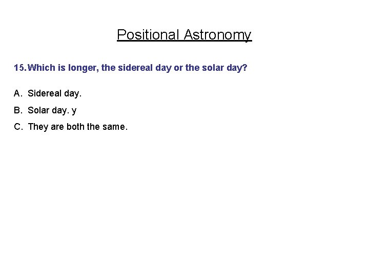 Positional Astronomy 15. Which is longer, the sidereal day or the solar day? A.