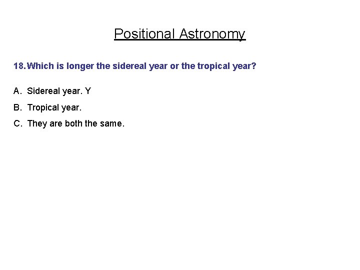 Positional Astronomy 18. Which is longer the sidereal year or the tropical year? A.