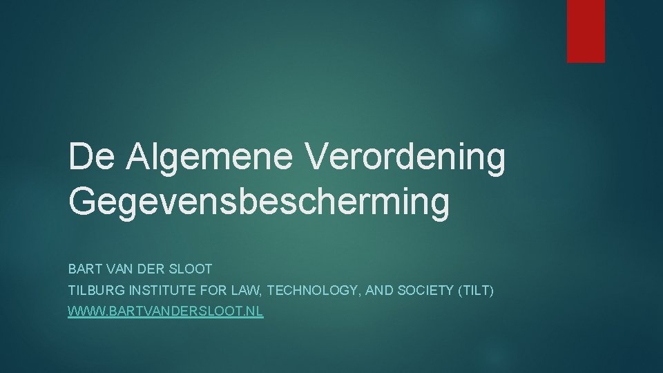 De Algemene Verordening Gegevensbescherming BART VAN DER SLOOT TILBURG INSTITUTE FOR LAW, TECHNOLOGY, AND