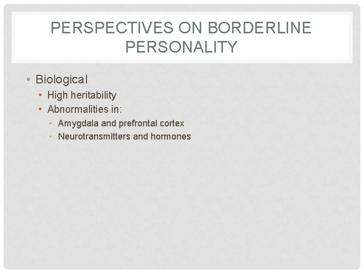 PERSPECTIVES ON BORDERLINE PERSONALITY • Biological • High heritability • Abnormalities in: • Amygdala