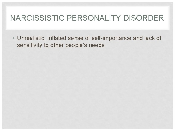 NARCISSISTIC PERSONALITY DISORDER • Unrealistic, inflated sense of self-importance and lack of sensitivity to