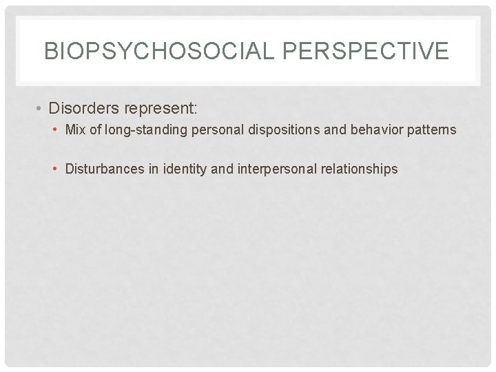 BIOPSYCHOSOCIAL PERSPECTIVE • Disorders represent: • Mix of long-standing personal dispositions and behavior patterns