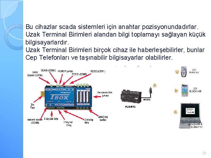 Bu cihazlar scada sistemleri için anahtar pozisyonundadırlar. Uzak Terminal Birimleri alandan bilgi toplamayı sağlayan