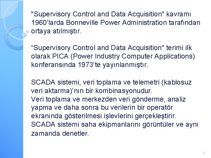 "Supervisory Control and Data Acquisition" kavramı 1960’larda Bonneville Power Administration tarafından ortaya atılmıştır. “Supervisory