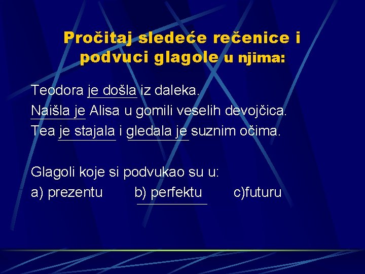 Pročitaj sledeće rečenice i podvuci glagole u njima: Teodora je došla iz daleka. Naišla