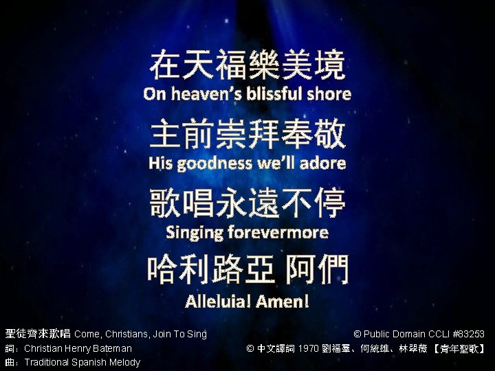 在天福樂美境 On heaven’s blissful shore 主前崇拜奉敬 His goodness we’ll adore 歌唱永遠不停 Singing forevermore 哈利路亞