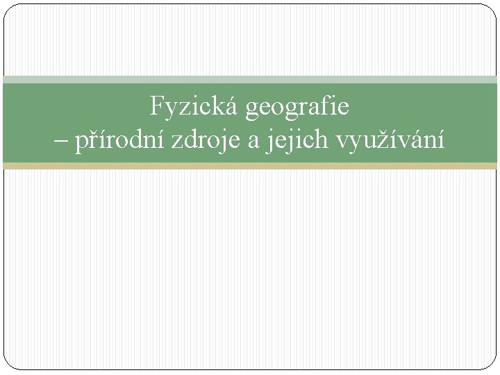 Fyzická geografie – přírodní zdroje a jejich využívání 