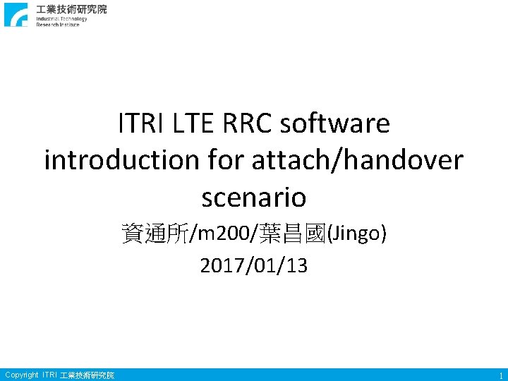 ITRI LTE RRC software introduction for attach/handover scenario 資通所/m 200/葉昌國(Jingo) 2017/01/13 Copyright ITRI 業技術研究院