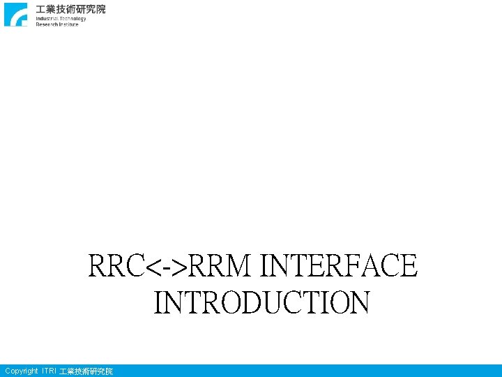 RRC<->RRM INTERFACE INTRODUCTION Copyright ITRI 業技術研究院 