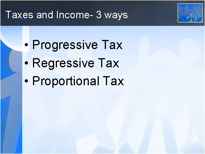 Taxes and Income- 3 ways • Progressive Tax • Regressive Tax • Proportional Tax