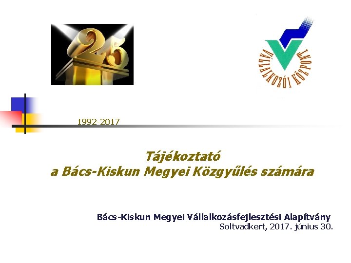 1992 -2017 Tájékoztató a Bács-Kiskun Megyei Közgyűlés számára Bács-Kiskun Megyei Vállalkozásfejlesztési Alapítvány Soltvadkert, 2017.