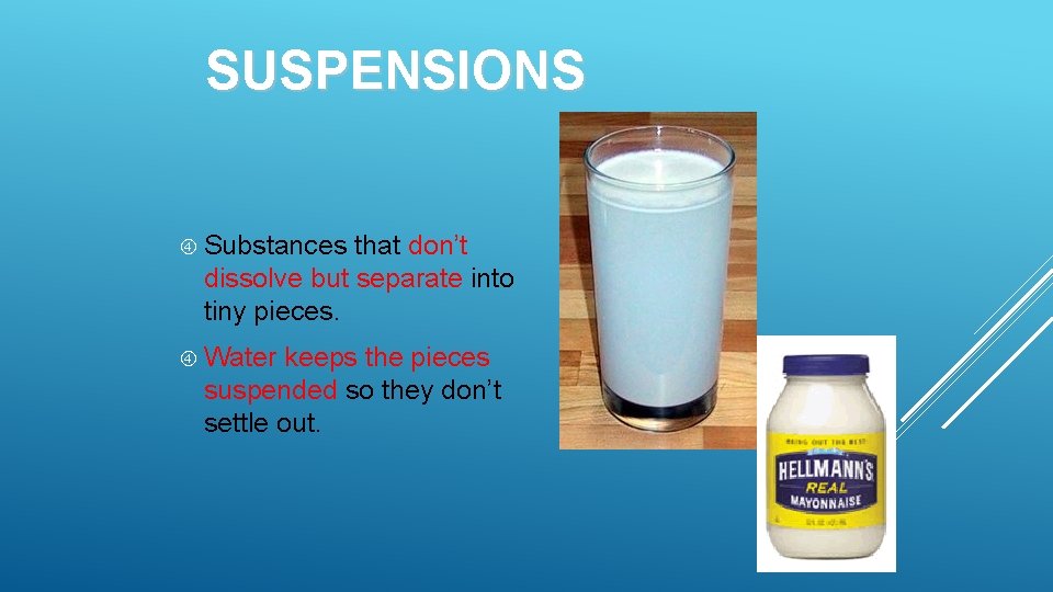 SUSPENSIONS Substances that don’t dissolve but separate into tiny pieces. Water keeps the pieces SUSPENSIONS Substances that don’t dissolve but separate into tiny pieces. Water keeps the pieces