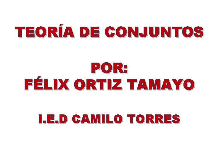 TEORÍA DE CONJUNTOS POR: FÉLIX ORTIZ TAMAYO I. E. D CAMILO TORRES 