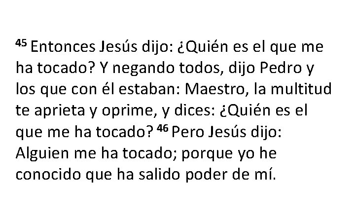 45 Entonces Jesús dijo: ¿Quién es el que me ha tocado? Y negando todos, 45 Entonces Jesús dijo: ¿Quién es el que me ha tocado? Y negando todos,