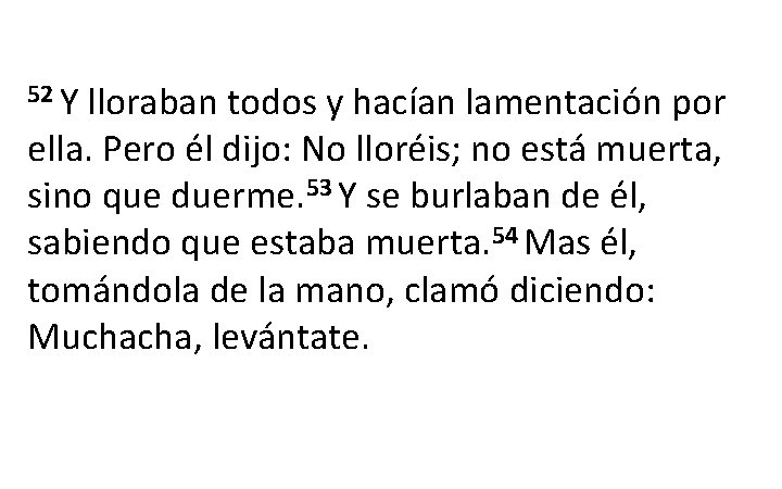 52 Y lloraban todos y hacían lamentación por ella. Pero él dijo: No lloréis; 52 Y lloraban todos y hacían lamentación por ella. Pero él dijo: No lloréis;