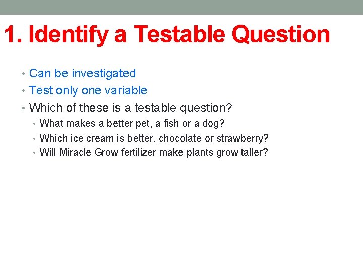 1. Identify a Testable Question • Can be investigated • Test only one variable