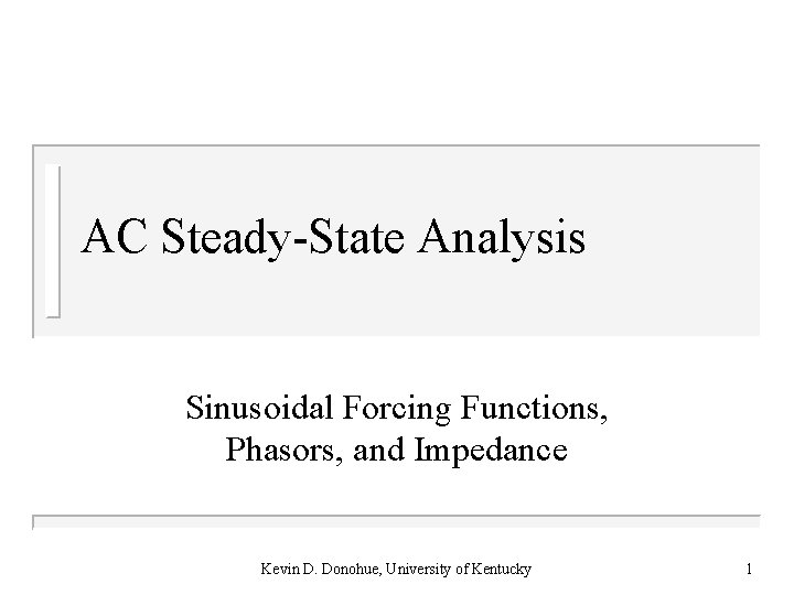 AC Steady-State Analysis Sinusoidal Forcing Functions, Phasors, and Impedance Kevin D. Donohue, University of