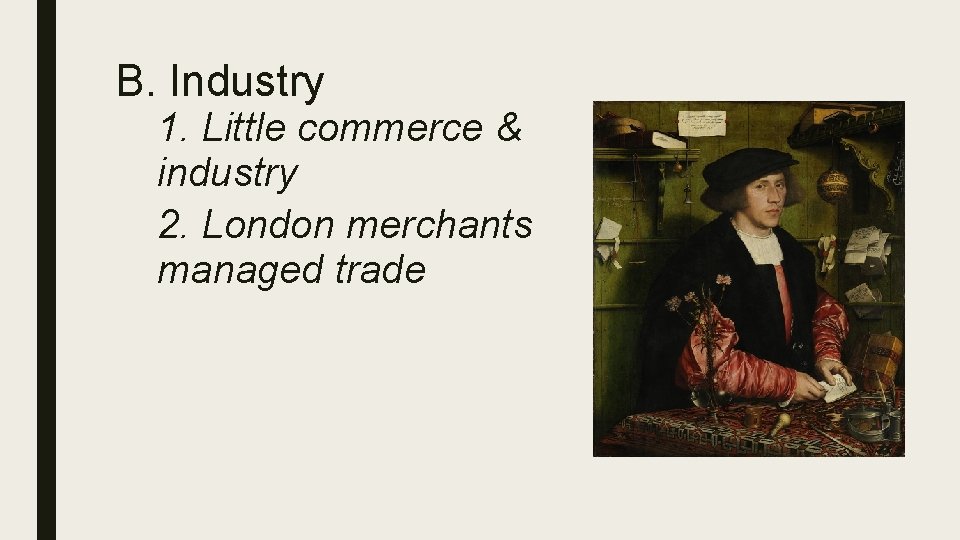 B. Industry 1. Little commerce & industry 2. London merchants managed trade 