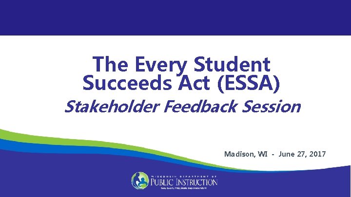 The Every Student Succeeds Act (ESSA) Stakeholder Feedback Session Madison, WI - June 27,